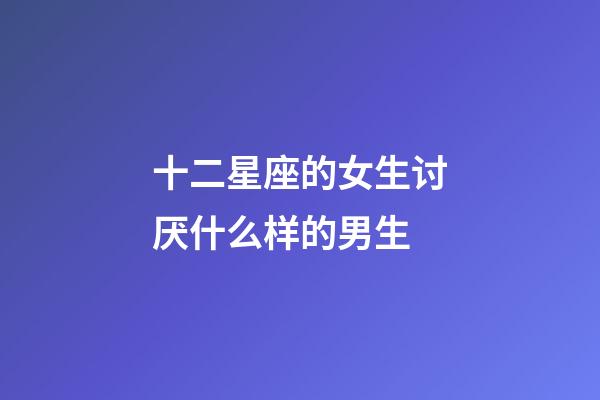 十二星座的女生讨厌什么样的男生-第1张-星座运势-玄机派