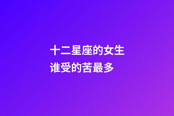 十二星座的女生谁受的苦最多-第1张-星座运势-玄机派