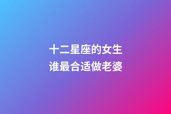 十二星座的女生谁最合适做老婆-第1张-星座运势-玄机派