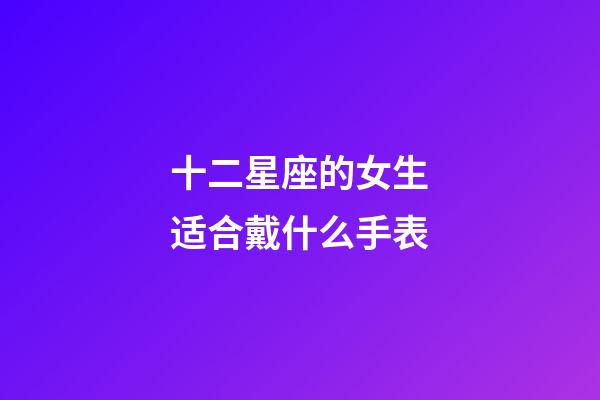 十二星座的女生适合戴什么手表-第1张-星座运势-玄机派