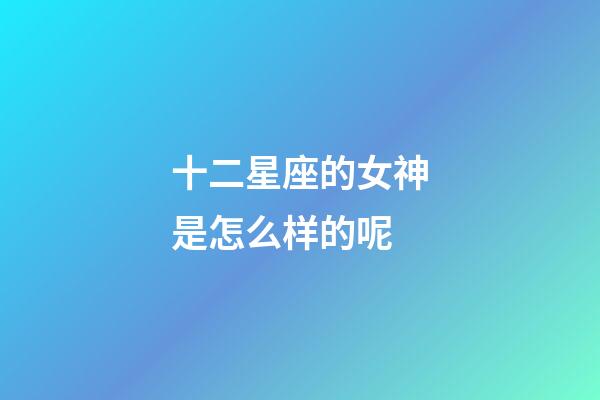 十二星座的女神是怎么样的呢-第1张-星座运势-玄机派