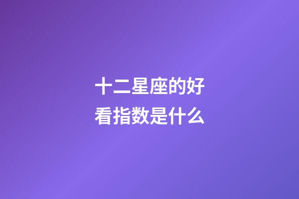十二星座的好看指数是什么-第1张-星座运势-玄机派
