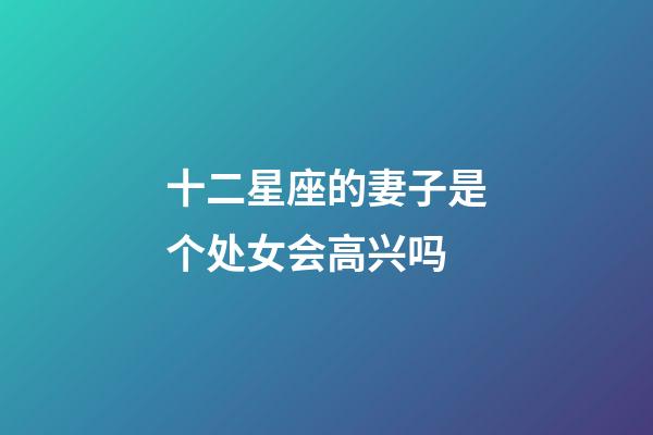 十二星座的妻子是个处女会高兴吗-第1张-星座运势-玄机派