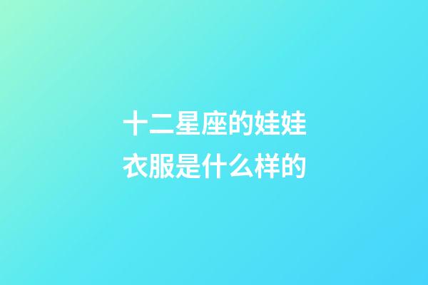 十二星座的娃娃衣服是什么样的-第1张-星座运势-玄机派