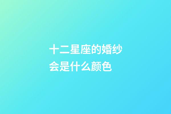 十二星座的婚纱会是什么颜色-第1张-星座运势-玄机派