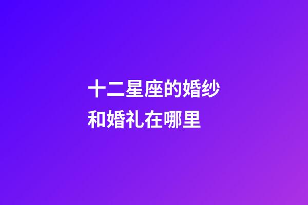 十二星座的婚纱和婚礼在哪里-第1张-星座运势-玄机派