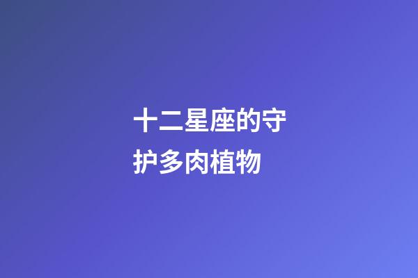十二星座的守护多肉植物-第1张-星座运势-玄机派