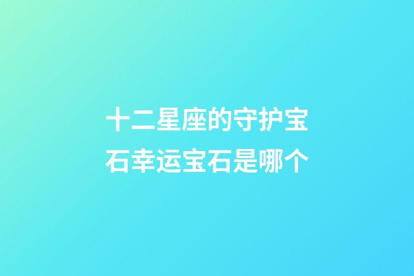 十二星座的守护宝石幸运宝石是哪个-第1张-星座运势-玄机派