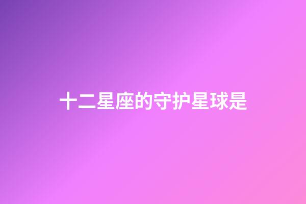 十二星座的守护星球是-第1张-星座运势-玄机派