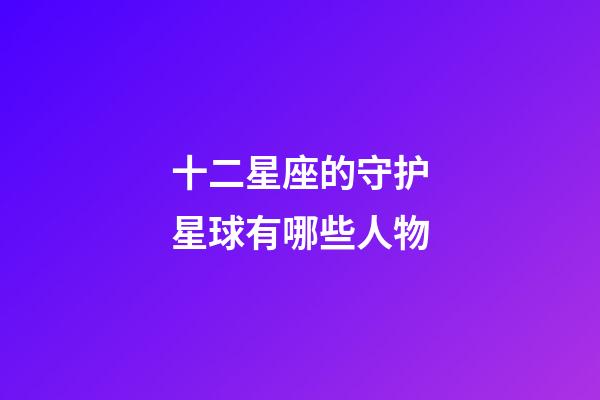 十二星座的守护星球有哪些人物-第1张-星座运势-玄机派