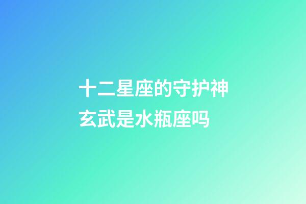 十二星座的守护神玄武是水瓶座吗-第1张-星座运势-玄机派