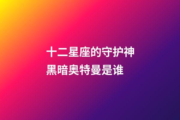十二星座的守护神黑暗奥特曼是谁-第1张-星座运势-玄机派