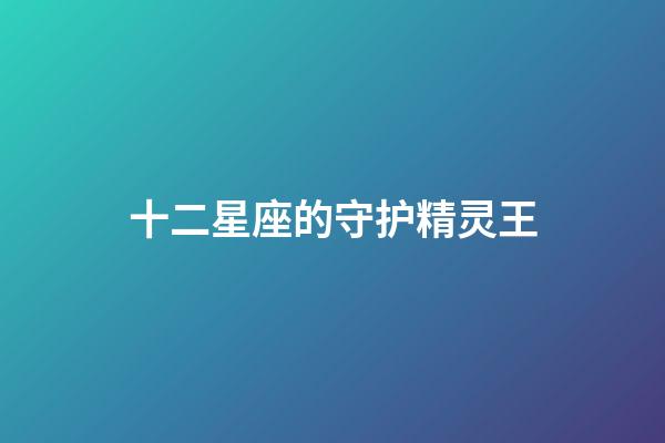 十二星座的守护精灵王-第1张-星座运势-玄机派