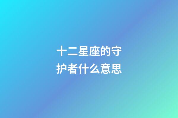 十二星座的守护者什么意思-第1张-星座运势-玄机派