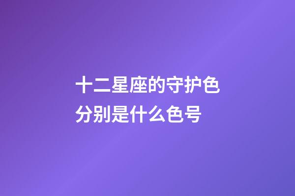 十二星座的守护色分别是什么色号-第1张-星座运势-玄机派