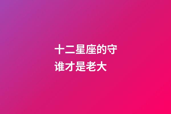 十二星座的守谁才是老大-第1张-星座运势-玄机派