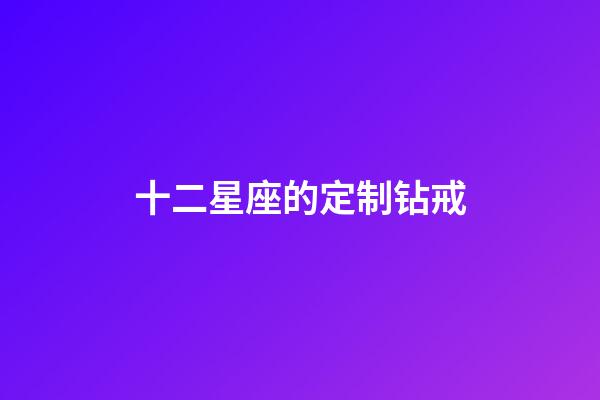 十二星座的定制钻戒-第1张-星座运势-玄机派