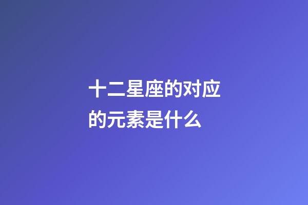 十二星座的对应的元素是什么-第1张-星座运势-玄机派