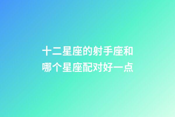 十二星座的射手座和哪个星座配对好一点-第1张-星座运势-玄机派