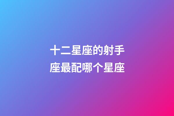 十二星座的射手座最配哪个星座-第1张-星座运势-玄机派