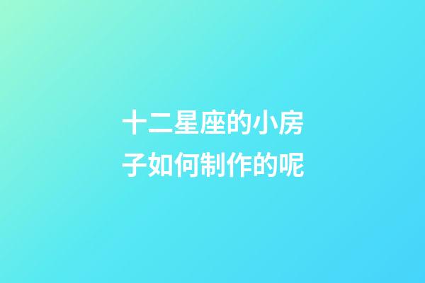 十二星座的小房子如何制作的呢-第1张-星座运势-玄机派