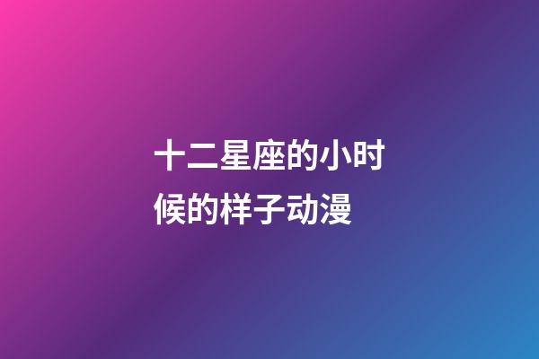 十二星座的小时候的样子动漫-第1张-星座运势-玄机派