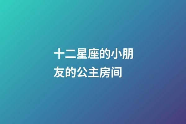 十二星座的小朋友的公主房间-第1张-星座运势-玄机派