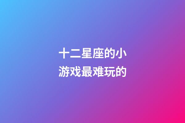 十二星座的小游戏最难玩的-第1张-星座运势-玄机派