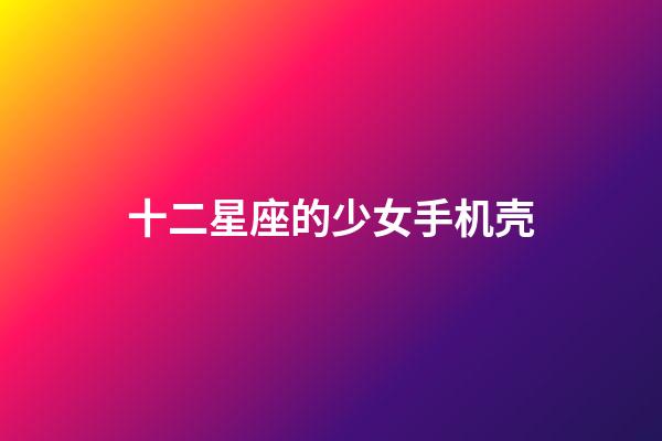 十二星座的少女手机壳-第1张-星座运势-玄机派