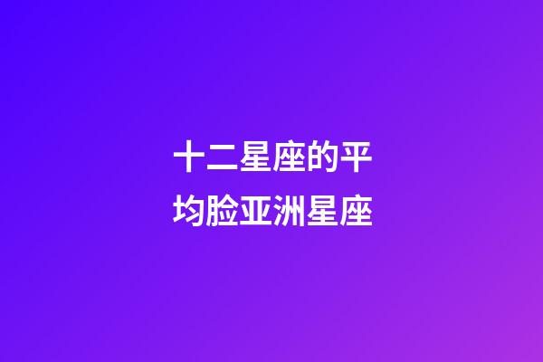 十二星座的平均脸亚洲星座-第1张-星座运势-玄机派