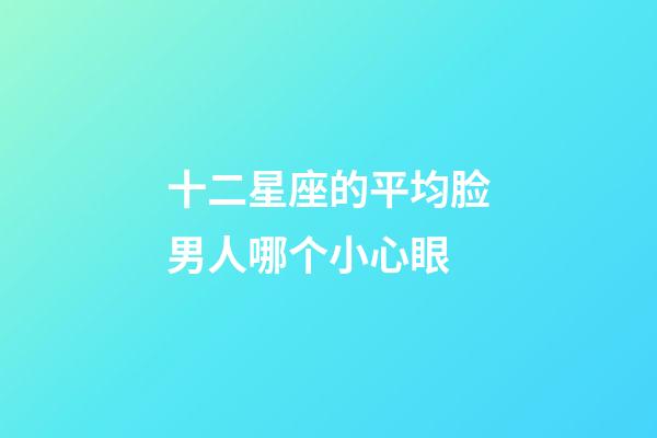十二星座的平均脸男人哪个小心眼-第1张-星座运势-玄机派