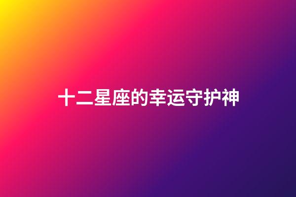 十二星座的幸运守护神-第1张-星座运势-玄机派