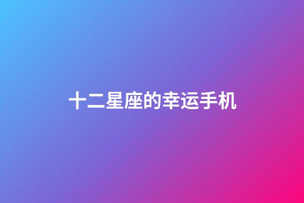 十二星座的幸运手机-第1张-星座运势-玄机派