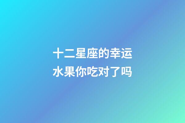 十二星座的幸运水果你吃对了吗-第1张-星座运势-玄机派