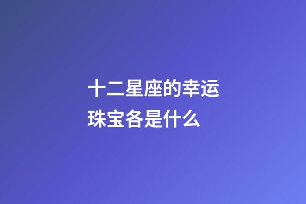 十二星座的幸运珠宝各是什么