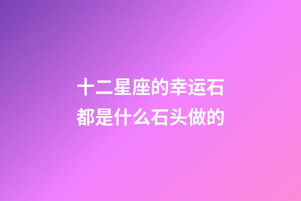 十二星座的幸运石都是什么石头做的-第1张-星座运势-玄机派