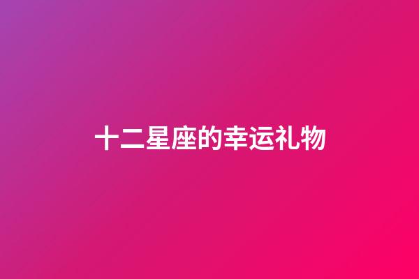 十二星座的幸运礼物-第1张-星座运势-玄机派