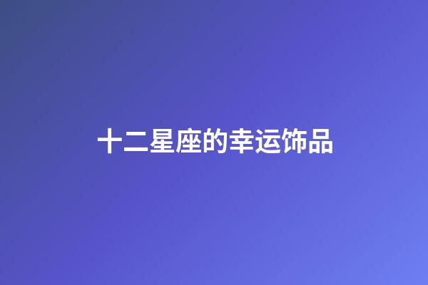 十二星座的幸运饰品-第1张-星座运势-玄机派