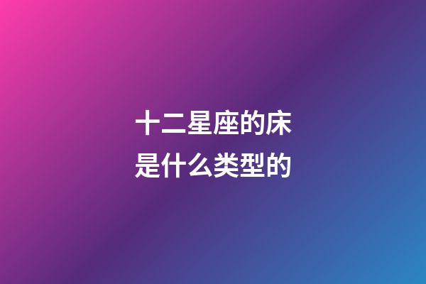 十二星座的床是什么类型的-第1张-星座运势-玄机派