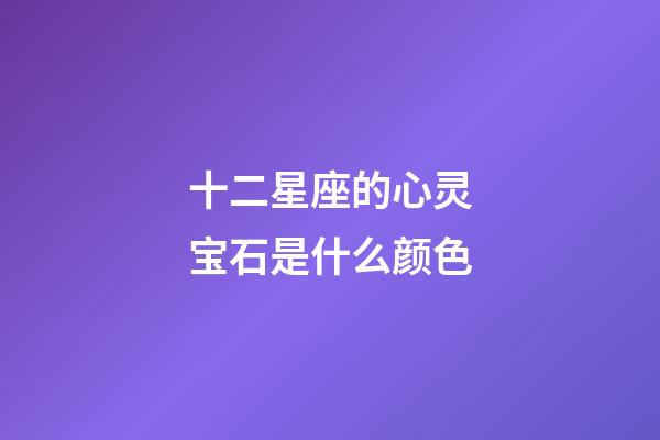 十二星座的心灵宝石是什么颜色-第1张-星座运势-玄机派