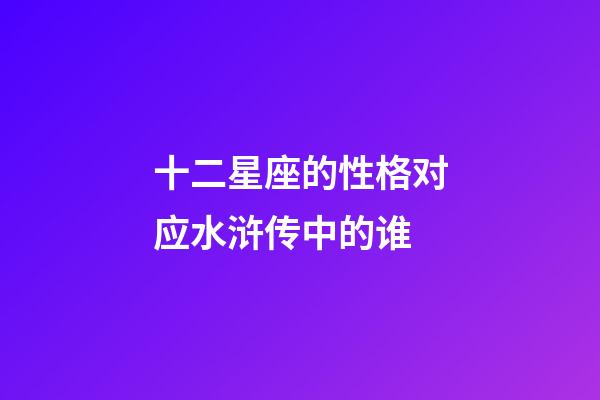 十二星座的性格对应水浒传中的谁