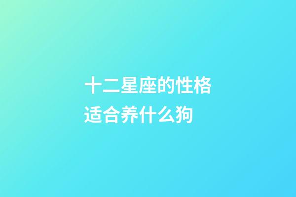 十二星座的性格适合养什么狗-第1张-星座运势-玄机派