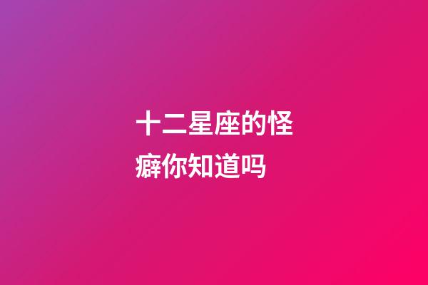 十二星座的怪癖你知道吗-第1张-星座运势-玄机派