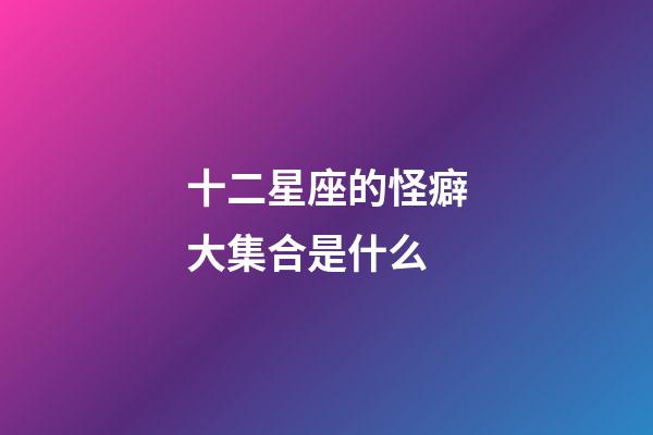 十二星座的怪癖大集合是什么-第1张-星座运势-玄机派