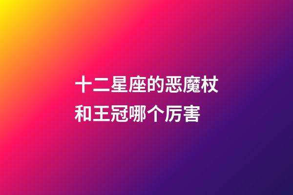 十二星座的恶魔杖和王冠哪个厉害