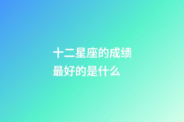 十二星座的成绩最好的是什么-第1张-星座运势-玄机派