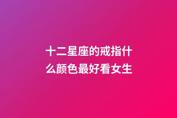 十二星座的戒指什么颜色最好看女生-第1张-星座运势-玄机派