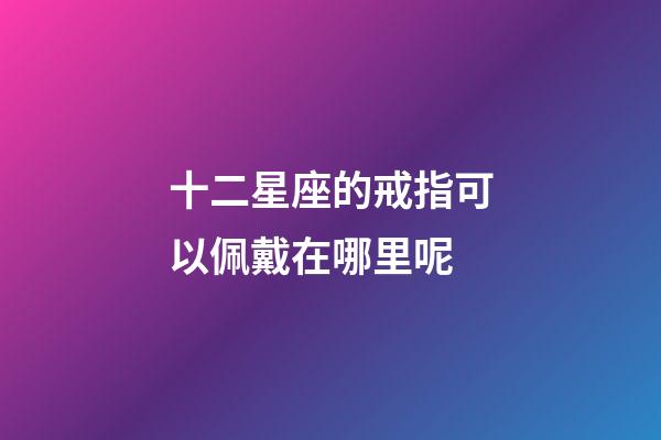 十二星座的戒指可以佩戴在哪里呢-第1张-星座运势-玄机派