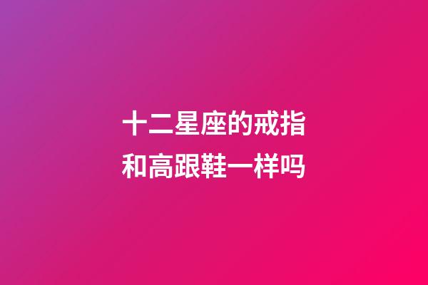 十二星座的戒指和高跟鞋一样吗-第1张-星座运势-玄机派