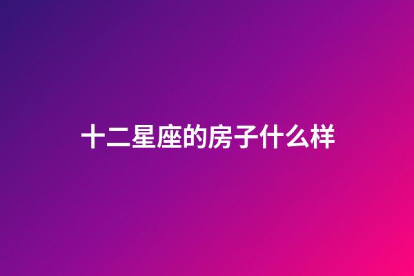 十二星座的房子什么样-第1张-星座运势-玄机派